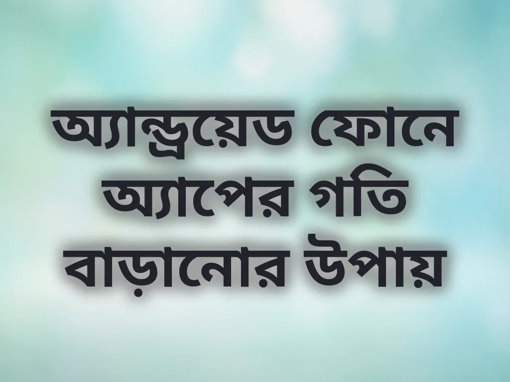 অ্যান্ড্রয়েড ফোনে অ্যাপের গতি বাড়ানোর উপায়