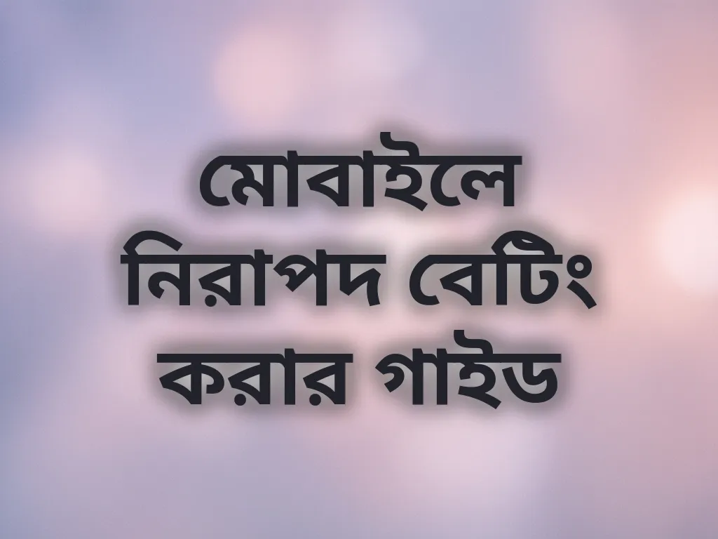 মোবাইলে নিরাপদ বেটিং করার গাইড